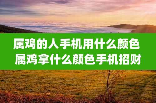 属鸡的人手机用什么颜色 属鸡拿什么颜色手机招财