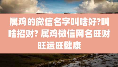 属鸡的微信名字叫啥好?叫啥招财? 属鸡微信网名旺财旺运旺健康