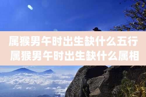 属猴男午时出生缺什么五行 属猴男午时出生缺什么属相