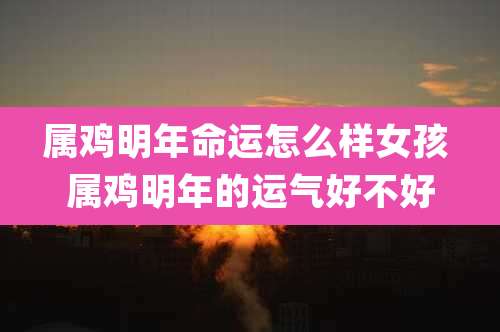 属鸡明年命运怎么样女孩 属鸡明年的运气好不好