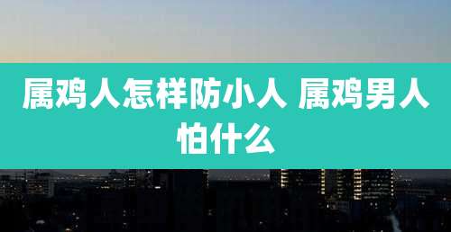 属鸡人怎样防小人 属鸡男人怕什么