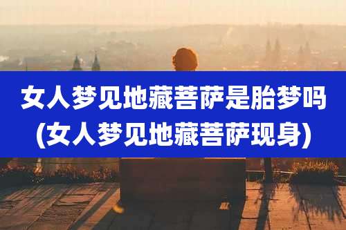 女人梦见地藏菩萨是胎梦吗(女人梦见地藏菩萨现身)