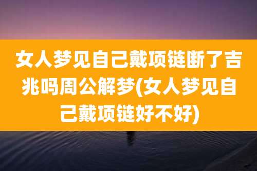 女人梦见自己戴项链断了吉兆吗周公解梦(女人梦见自己戴项链好不好)