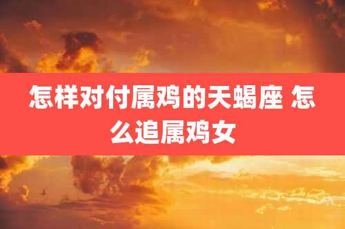 怎样对付属鸡的天蝎座 怎么追属鸡女