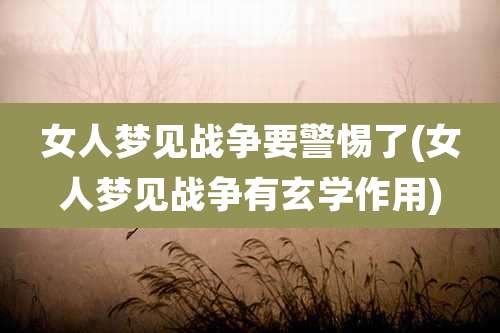 女人梦见战争要警惕了(女人梦见战争有玄学作用)