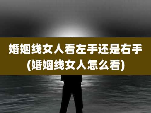婚姻线女人看左手还是右手(婚姻线女人怎么看)