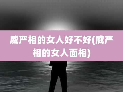 威严相的女人好不好(威严相的女人面相)