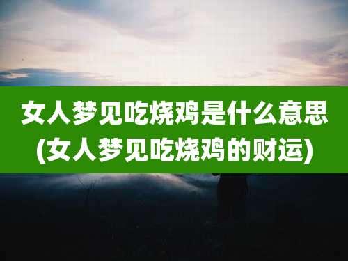 女人梦见吃烧鸡是什么意思(女人梦见吃烧鸡的财运)