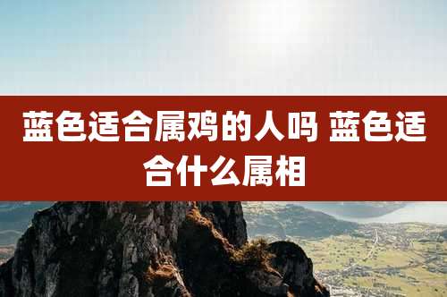 蓝色适合属鸡的人吗 蓝色适合什么属相