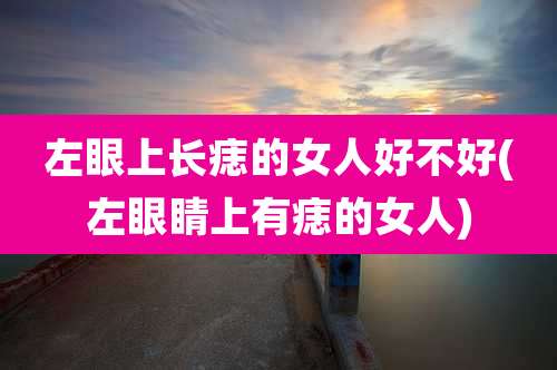 左眼上长痣的女人好不好(左眼睛上有痣的女人)