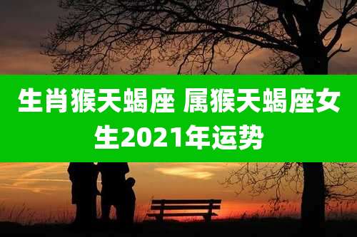 生肖猴天蝎座 属猴天蝎座女生2021年运势