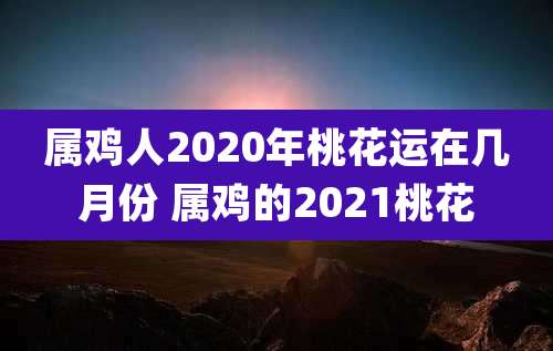 属鸡人2020年桃花运在几月份 属鸡的2021桃花