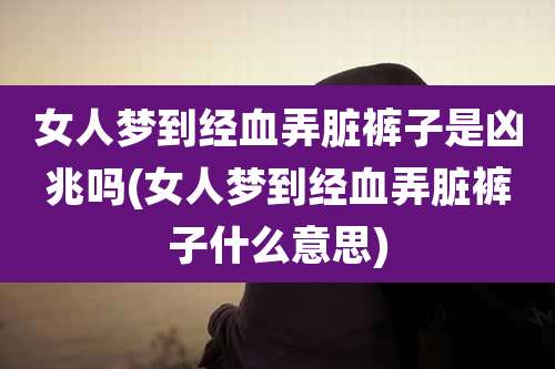 女人梦到经血弄脏裤子是凶兆吗(女人梦到经血弄脏裤子什么意思)
