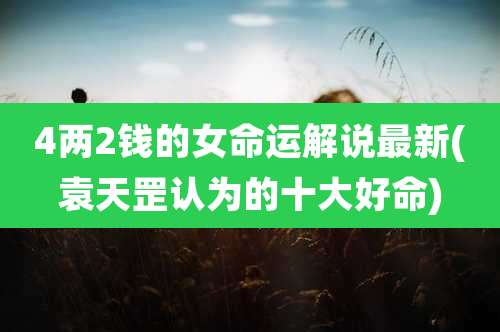4两2钱的女命运解说最新(袁天罡认为的十大好命)