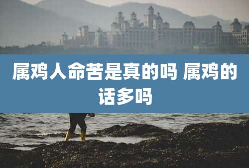 属鸡人命苦是真的吗 属鸡的话多吗
