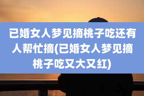 已婚女人梦见摘桃子吃还有人帮忙摘(已婚女人梦见摘桃子吃又大又红)