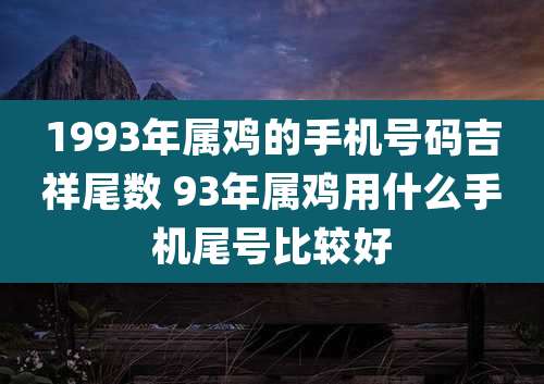 1993年属鸡的手机号码吉祥尾数 93年属鸡用什么手机尾号比较好