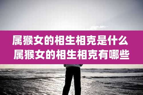 属猴女的相生相克是什么 属猴女的相生相克有哪些