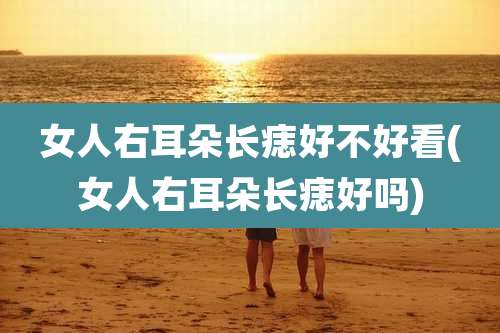 女人右耳朵长痣好不好看(女人右耳朵长痣好吗)