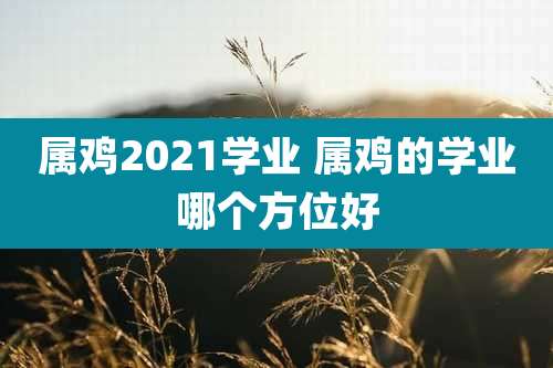 属鸡2021学业 属鸡的学业哪个方位好
