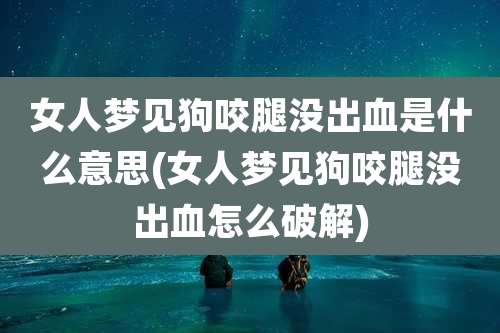 女人梦见狗咬腿没出血是什么意思(女人梦见狗咬腿没出血怎么破解)