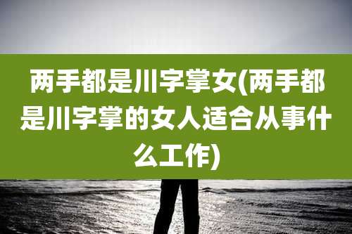 两手都是川字掌女(两手都是川字掌的女人适合从事什么工作)