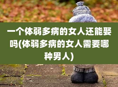 一个体弱多病的女人还能娶吗(体弱多病的女人需要哪种男人)