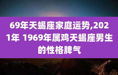 69年天蝎座家庭运势,2021年 1969年属鸡天蝎座男生的性格脾气