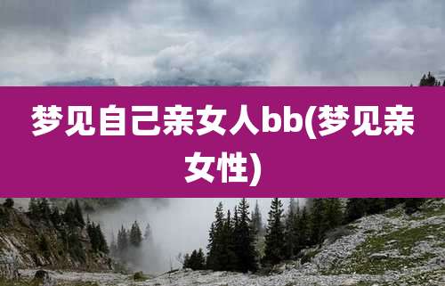 梦见自己亲女人bb(梦见亲女性)