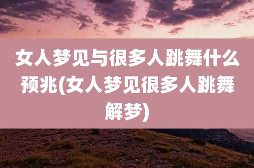 女人梦见与很多人跳舞什么预兆(女人梦见很多人跳舞解梦)