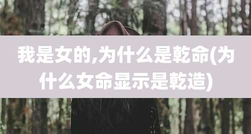 我是女的,为什么是乾命(为什么女命显示是乾造)
