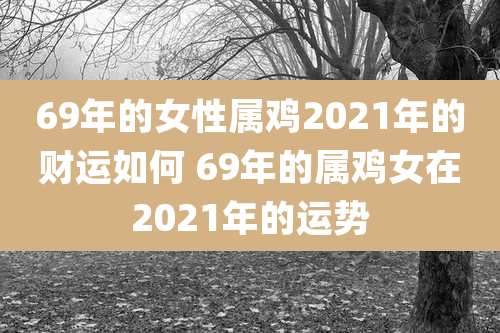 69年的女性属鸡2021年的财运如何 69年的属鸡女在2021年的运势