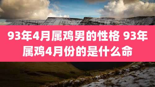 93年4月属鸡男的性格 93年属鸡4月份的是什么命