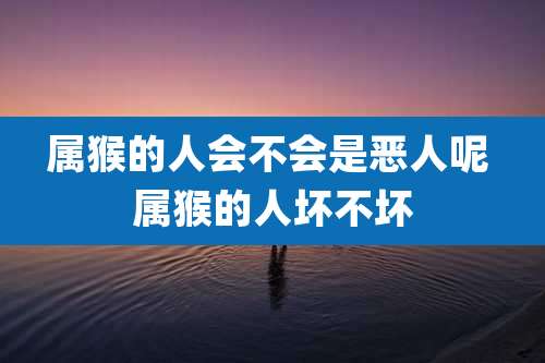 属猴的人会不会是恶人呢 属猴的人坏不坏