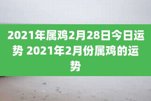 2021年属鸡2月28日今日运势 2021年2月份属鸡的运势