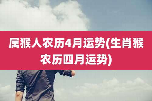 属猴人农历4月运势(生肖猴农历四月运势)