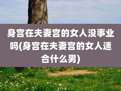 身宫在夫妻宫的女人没事业吗(身宫在夫妻宫的女人适合什么男)