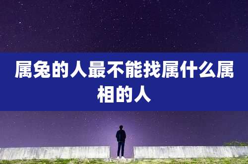 属兔的人最不能找属什么属相的人