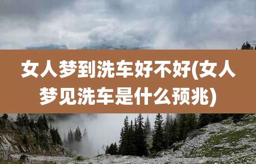 女人梦到洗车好不好(女人梦见洗车是什么预兆)
