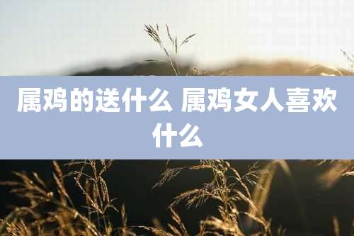属鸡的送什么 属鸡女人喜欢什么