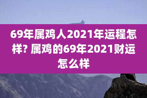 69年属鸡人2021年运程怎样? 属鸡的69年2021财运怎么样