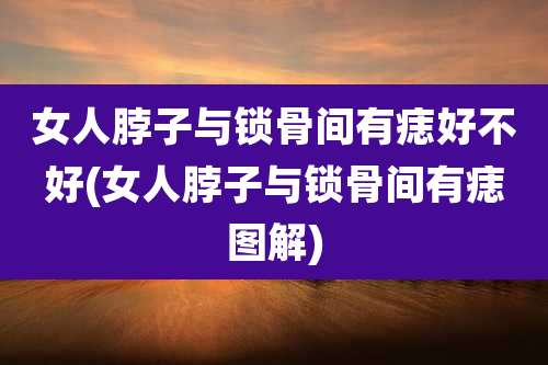 女人脖子与锁骨间有痣好不好(女人脖子与锁骨间有痣图解)
