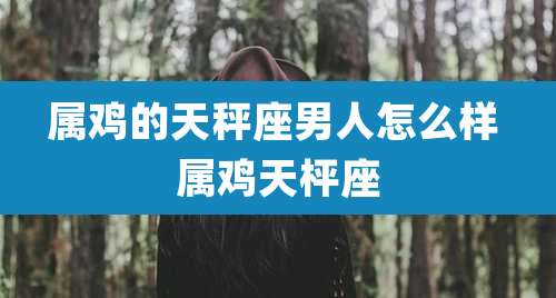 属鸡的天秤座男人怎么样 属鸡天枰座