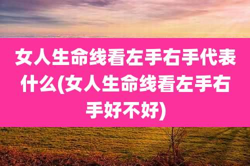 女人生命线看左手右手代表什么(女人生命线看左手右手好不好)