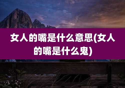 女人的嘴是什么意思(女人的嘴是什么鬼)