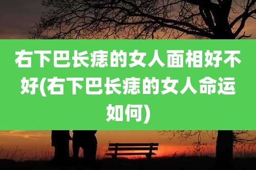 右下巴长痣的女人面相好不好(右下巴长痣的女人命运如何)