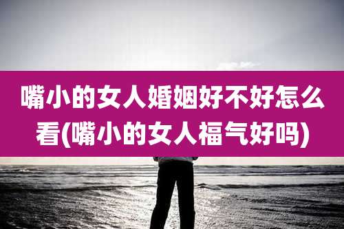 嘴小的女人婚姻好不好怎么看(嘴小的女人福气好吗)