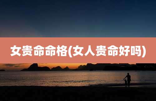 女贵命命格(女人贵命好吗)