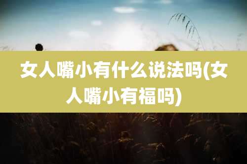 女人嘴小有什么说法吗(女人嘴小有福吗)
