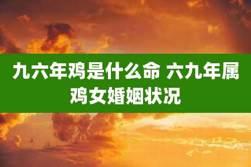 九六年鸡是什么命 六九年属鸡女婚姻状况